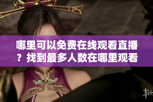 哪里可以免費在線觀看直播？找到最多人數(shù)在哪里觀看直播