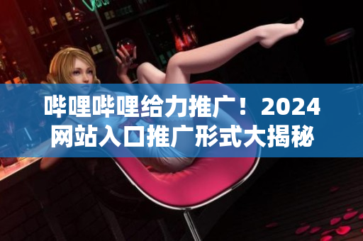 嗶哩嗶哩給力推廣！2024網(wǎng)站入口推廣形式大揭秘