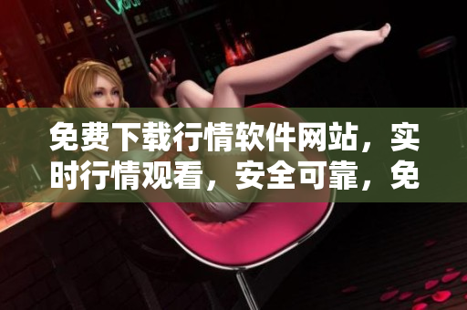 免費下載行情軟件網(wǎng)站，實時行情觀看，安全可靠，免費注冊賬號