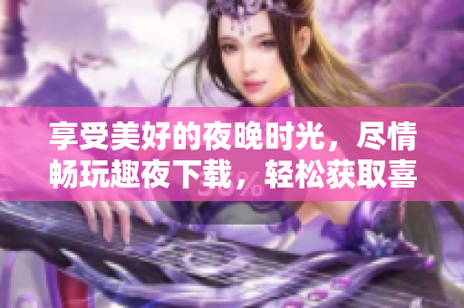 享受美好的夜晚時光，盡情暢玩趣夜下載，輕松獲取喜愛軟件，如此簡單深夜分享安心。