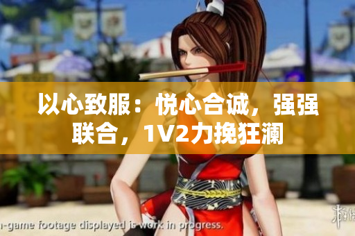 以心致服：悅心合誠，強強聯(lián)合，1V2力挽狂瀾