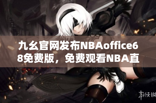 九幺官網(wǎng)發(fā)布NBAoffice68免費版，免費觀看NBA直播賽事