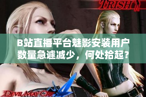 B站直播平臺(tái)魅影安裝用戶數(shù)量急遽減少，何處拾起？