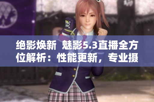 絕影煥新  魅影5.3直播全方位解析：性能更新，專業(yè)攝影隨心所欲