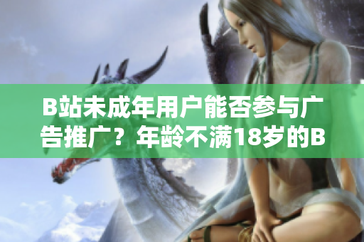 B站未成年用戶能否參與廣告推廣？年齡不滿18歲的B站用戶是否可接廣告？