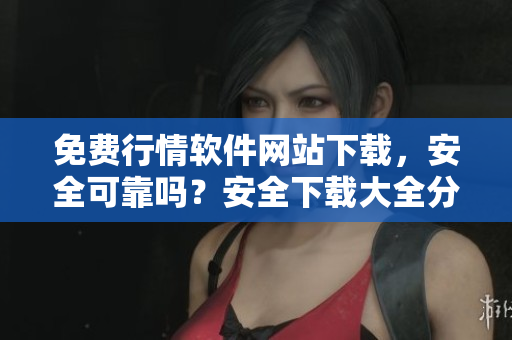 免費(fèi)行情軟件網(wǎng)站下載，安全可靠嗎？安全下載大全分享