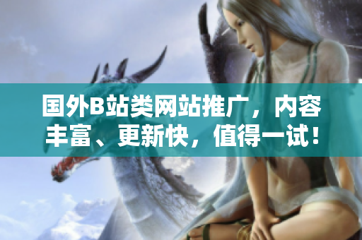 國(guó)外B站類網(wǎng)站推廣，內(nèi)容豐富、更新快，值得一試！