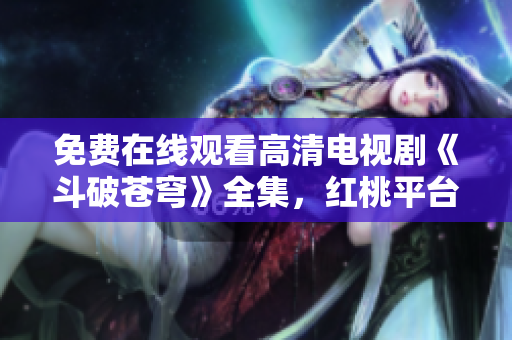 免費(fèi)在線觀看高清電視劇《斗破蒼穹》全集，紅桃平臺(tái)限時(shí)放送！