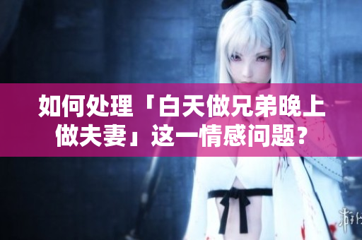 如何處理「白天做兄弟晚上做夫妻」這一情感問題？