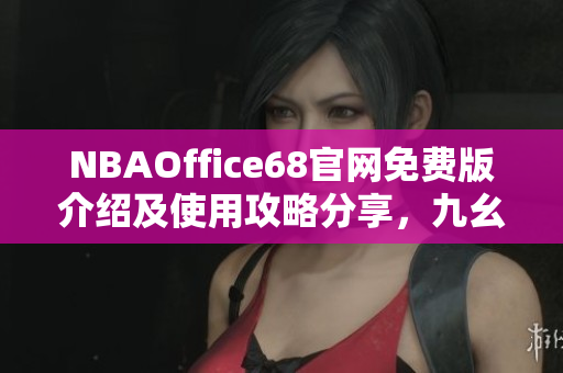 NBAOffice68官網(wǎng)免費(fèi)版介紹及使用攻略分享，九幺全新網(wǎng)站發(fā)布