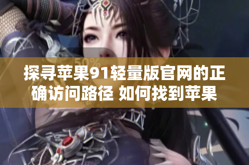 探尋蘋果91輕量版官網(wǎng)的正確訪問路徑 如何找到蘋果91輕量版官網(wǎng)的入口？