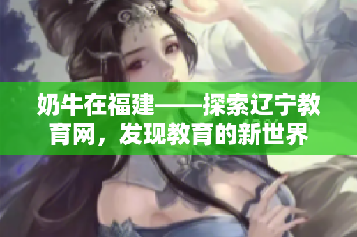 奶牛在福建——探索遼寧教育網(wǎng)，發(fā)現(xiàn)教育的新世界