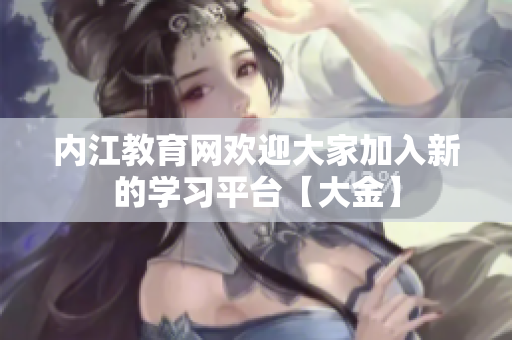 內(nèi)江教育網(wǎng)歡迎大家加入新的學(xué)習(xí)平臺【大金】