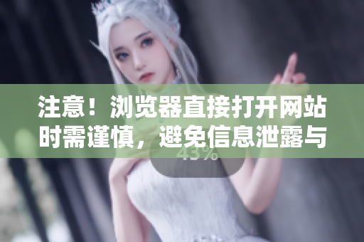 注意！瀏覽器直接打開網(wǎng)站時(shí)需謹(jǐn)慎，避免信息泄露與安全隱患