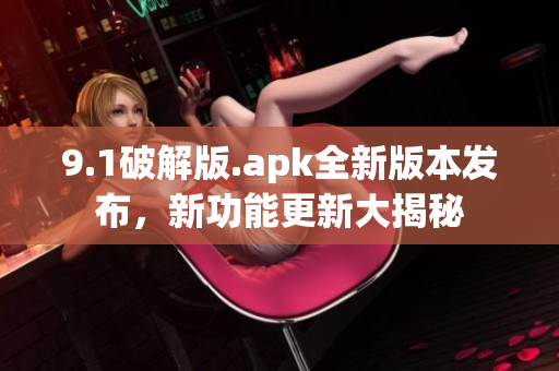 9.1破解版.apk全新版本發(fā)布，新功能更新大揭秘
