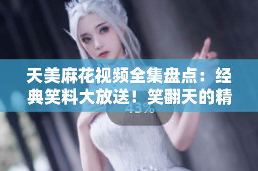 天美麻花視頻全集盤點：經(jīng)典笑料大放送！笑翻天的精彩綜藝集錦