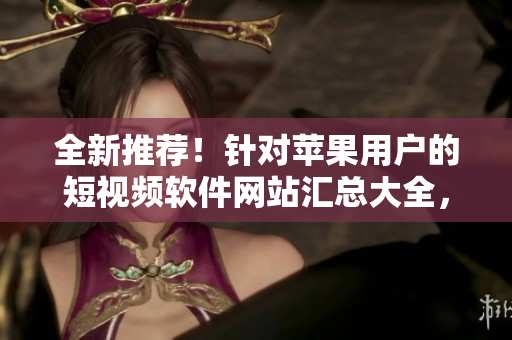 全新推薦！針對蘋果用戶的短視頻軟件網(wǎng)站匯總大全，讓你輕松找到適合你的工具