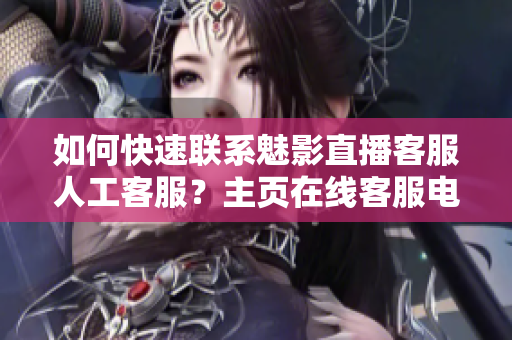 如何快速聯(lián)系魅影直播客服人工客服？主頁在線客服電話客戶端全解析