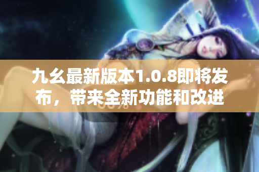 九幺最新版本1.0.8即將發(fā)布，帶來全新功能和改進