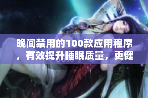 晚間禁用的100款應(yīng)用程序，有效提升睡眠質(zhì)量，更健康的生活方式