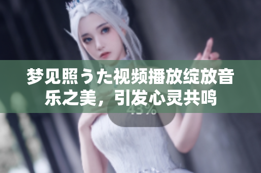 夢(mèng)見照うた視頻播放綻放音樂之美，引發(fā)心靈共鳴