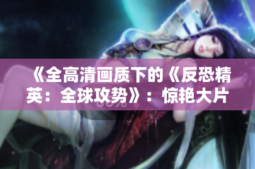 《全高清畫質(zhì)下的《反恐精英：全球攻勢(shì)》：驚艷大片！》