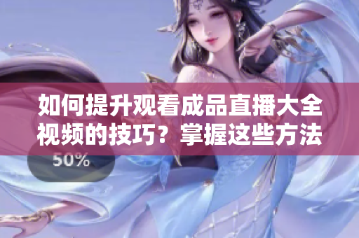 如何提升觀看成品直播大全視頻的技巧？掌握這些方法，讓你的直播體驗(yàn)更加豐富和精彩