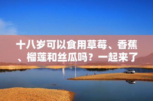 十八歲可以食用草莓、香蕉、榴蓮和絲瓜嗎？一起來了解食用注意事項(xiàng)