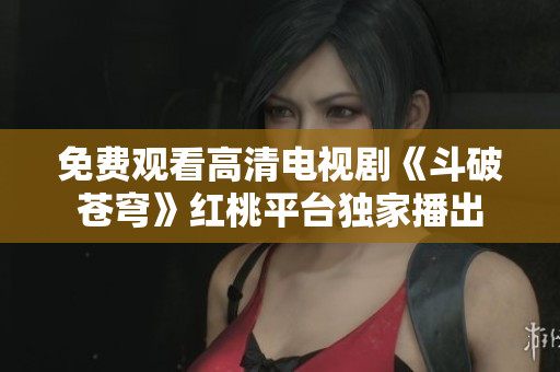 免費(fèi)觀看高清電視劇《斗破蒼穹》紅桃平臺(tái)獨(dú)家播出