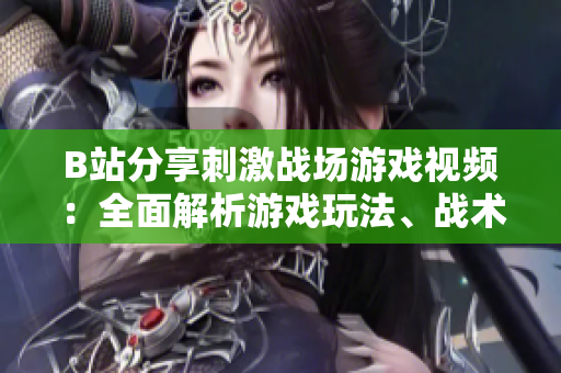 B站分享刺激戰(zhàn)場游戲視頻：全面解析游戲玩法、戰(zhàn)術(shù)技巧及精彩對(duì)決