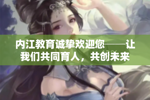內(nèi)江教育誠(chéng)摯歡迎您──讓我們共同育人，共創(chuàng)未來