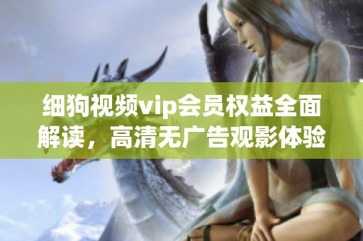 細狗視頻vip會員權(quán)益全面解讀，高清無廣告觀影體驗盡情暢享