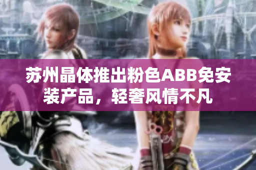 蘇州晶體推出粉色ABB免安裝產(chǎn)品，輕奢風(fēng)情不凡