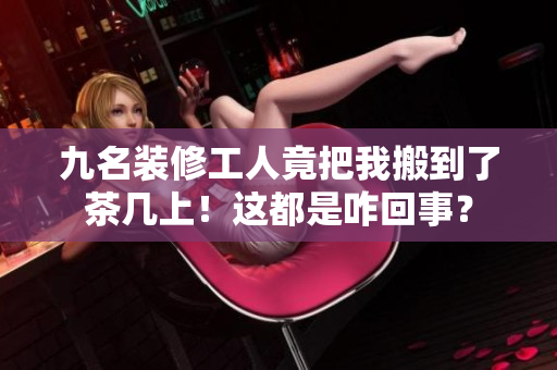 九名裝修工人竟把我搬到了茶幾上！這都是咋回事？