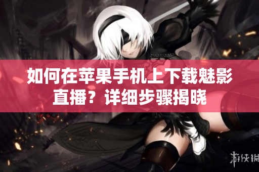 如何在蘋果手機(jī)上下載魅影直播？詳細(xì)步驟揭曉