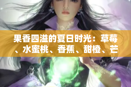 果香四溢的夏日時(shí)光：草莓、水蜜桃、香蕉、甜橙、芒果任你挑選