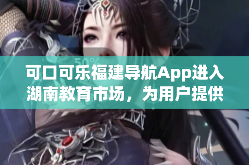 可口可樂福建導(dǎo)航App進(jìn)入湖南教育市場，為用戶提供更豐富的服務(wù)