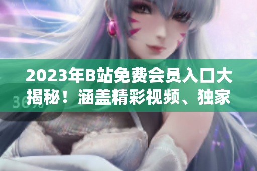 2023年B站免費會員入口大揭秘！涵蓋精彩視頻、獨家福利等資訊