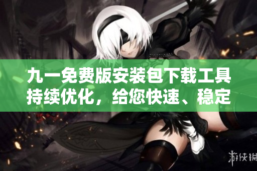 九一免費版安裝包下載工具持續(xù)優(yōu)化，給您快速、穩(wěn)定、安全的下載體驗