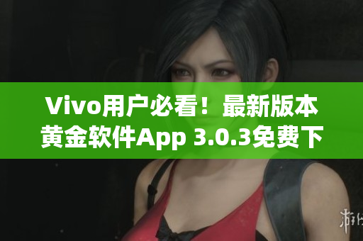 Vivo用戶必看！最新版本黃金軟件App 3.0.3免費(fèi)下載指南