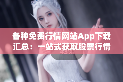 各種免費行情網(wǎng)站App下載匯總：一站式獲取股票行情、財經(jīng)資訊的App推薦