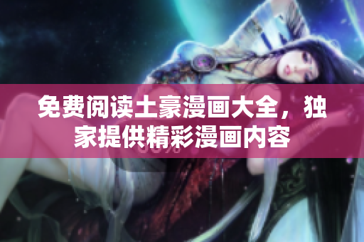 免費閱讀土豪漫畫大全，獨家提供精彩漫畫內(nèi)容