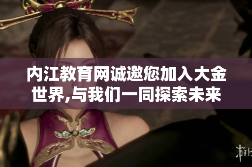 內(nèi)江教育網(wǎng)誠(chéng)邀您加入大金世界,與我們一同探索未來(lái)教育之路