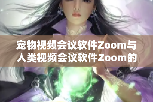寵物視頻會議軟件Zoom與人類視頻會議軟件Zoom的對比：哪個更適合你的需求？