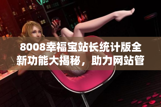 8008幸福寶站長統(tǒng)計(jì)版全新功能大揭秘，助力網(wǎng)站管理提升效率