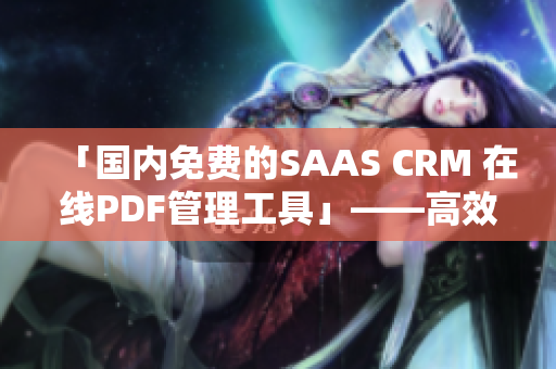 「國內(nèi)免費的SAAS CRM 在線PDF管理工具」——高效管理客戶數(shù)據(jù)、輕松生成PDF報告