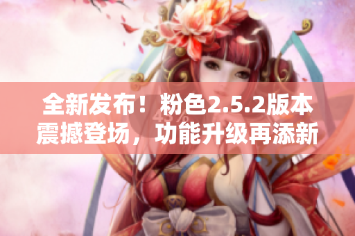 全新發(fā)布！粉色2.5.2版本震撼登場，功能升級再添新特色