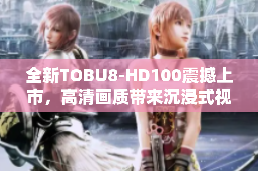 全新TOBU8-HD100震撼上市，高清畫(huà)質(zhì)帶來(lái)沉浸式視聽(tīng)體驗(yàn)
