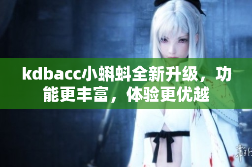 kdbacc小蝌蚪全新升級，功能更豐富，體驗(yàn)更優(yōu)越