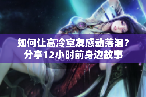 如何讓高冷室友感動落淚？分享12小時前身邊故事